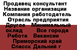 Продавец-консультант › Название организации ­ Компания-работодатель › Отрасль предприятия ­ Другое › Минимальный оклад ­ 1 - Все города Работа » Вакансии   . Приморский край,Спасск-Дальний г.